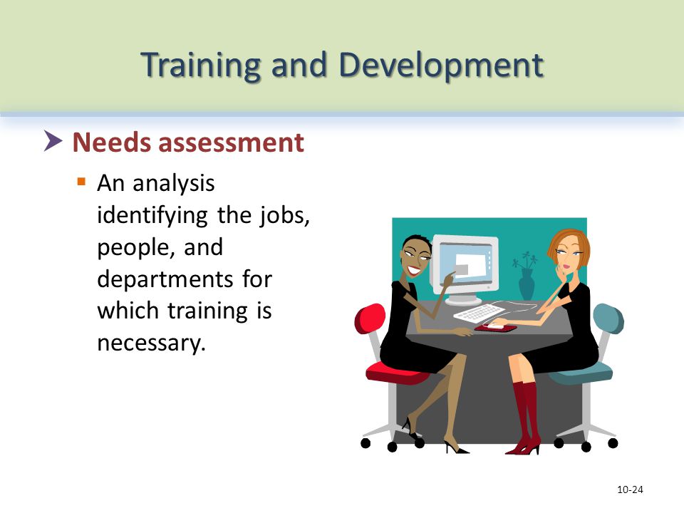 Training and Development  Needs assessment  An analysis identifying the jobs, people, and departments for which training is necessary.