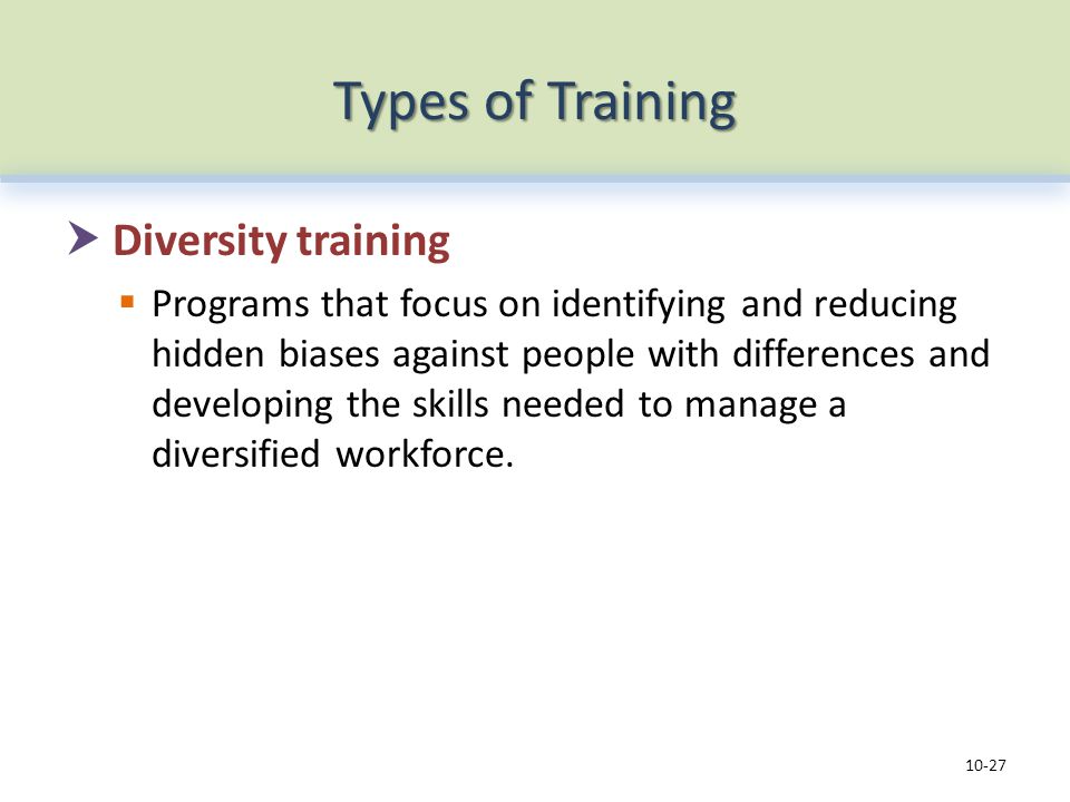 Types of Training  Diversity training  Programs that focus on identifying and reducing hidden biases against people with differences and developing the skills needed to manage a diversified workforce.