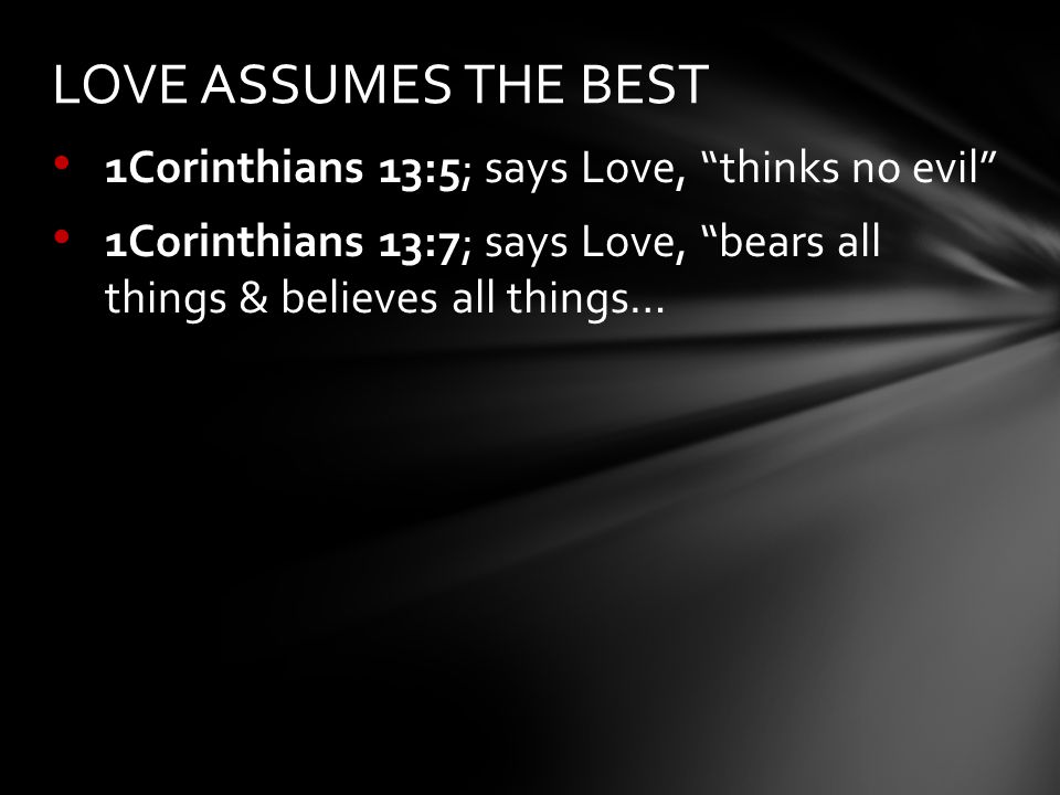 1Corinthians 13:5; says Love, thinks no evil 1Corinthians 13:7; says Love, bears all things & believes all things… LOVE ASSUMES THE BEST