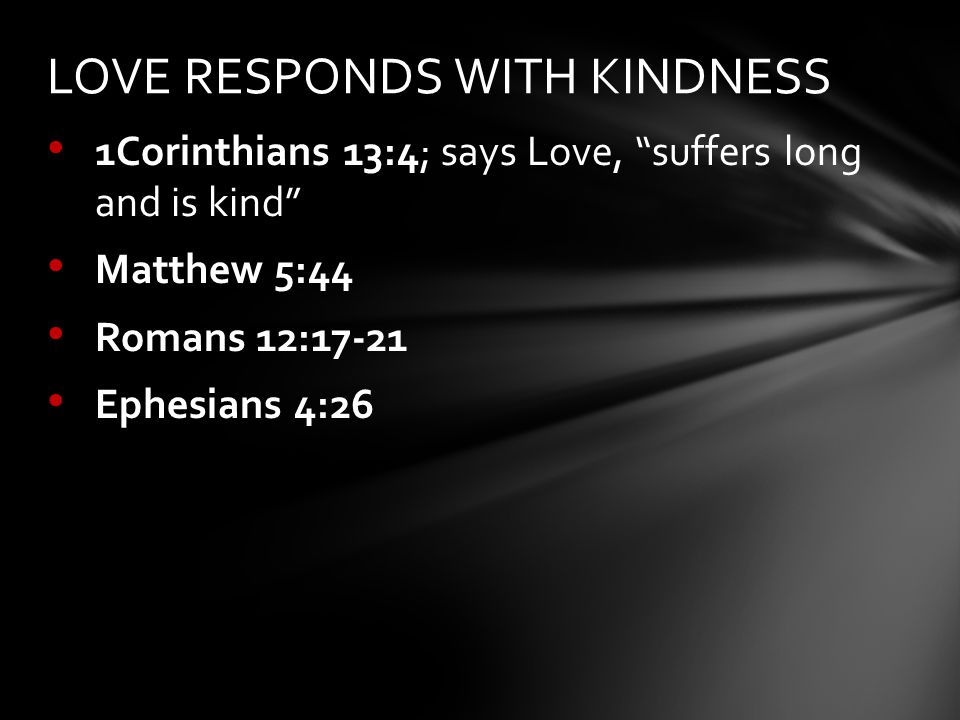 1Corinthians 13:4; says Love, suffers long and is kind Matthew 5:44 Romans 12:17-21 Ephesians 4:26 LOVE RESPONDS WITH KINDNESS