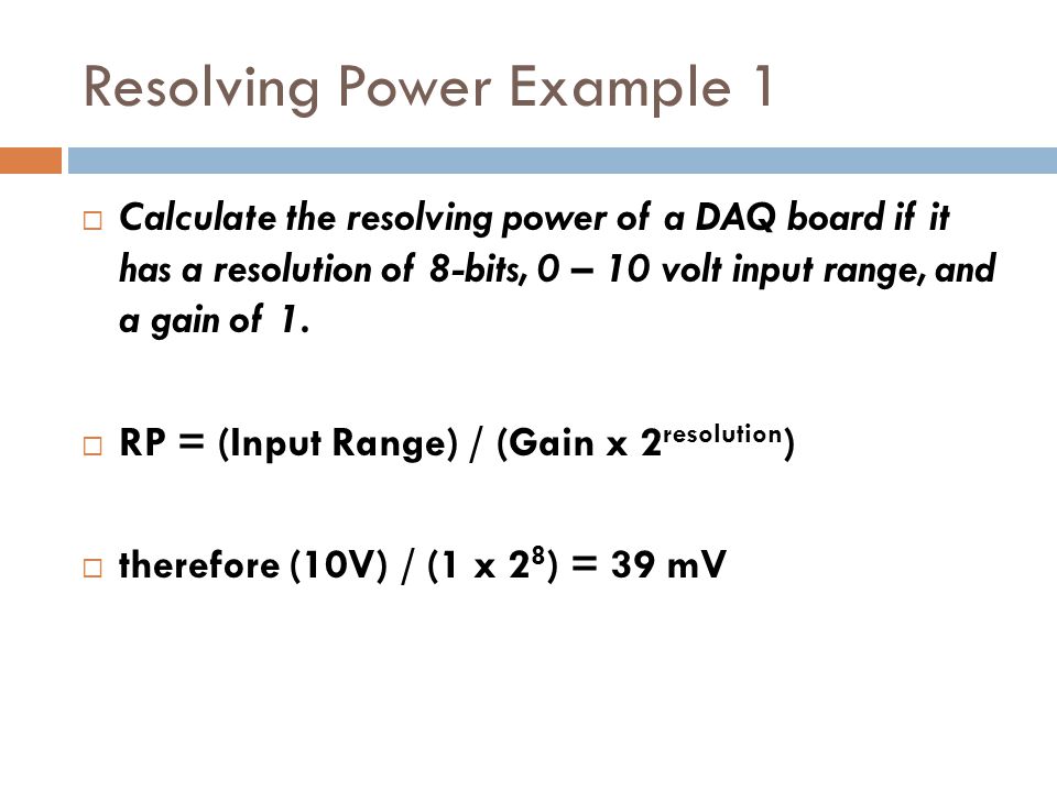 Resolving Power Example 1  Calculate the resolving power of a DAQ board if it has a resolution of 8-bits, 0 – 10 volt input range, and a gain of 1.