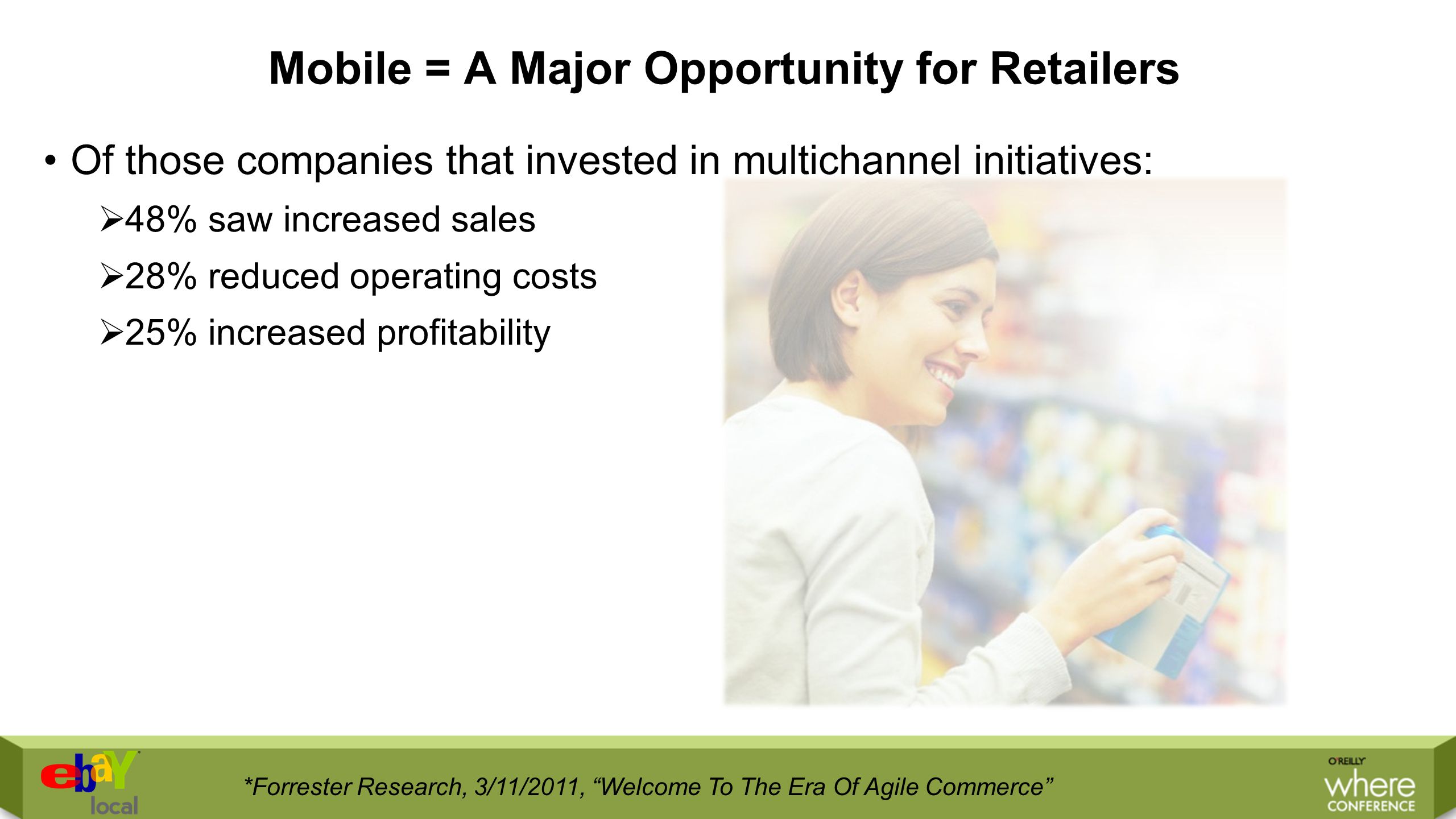 Mobile = A Major Opportunity for Retailers Of those companies that invested in multichannel initiatives:  48% saw increased sales  28% reduced operating costs  25% increased profitability *Forrester Research, 3/11/2011, Welcome To The Era Of Agile Commerce
