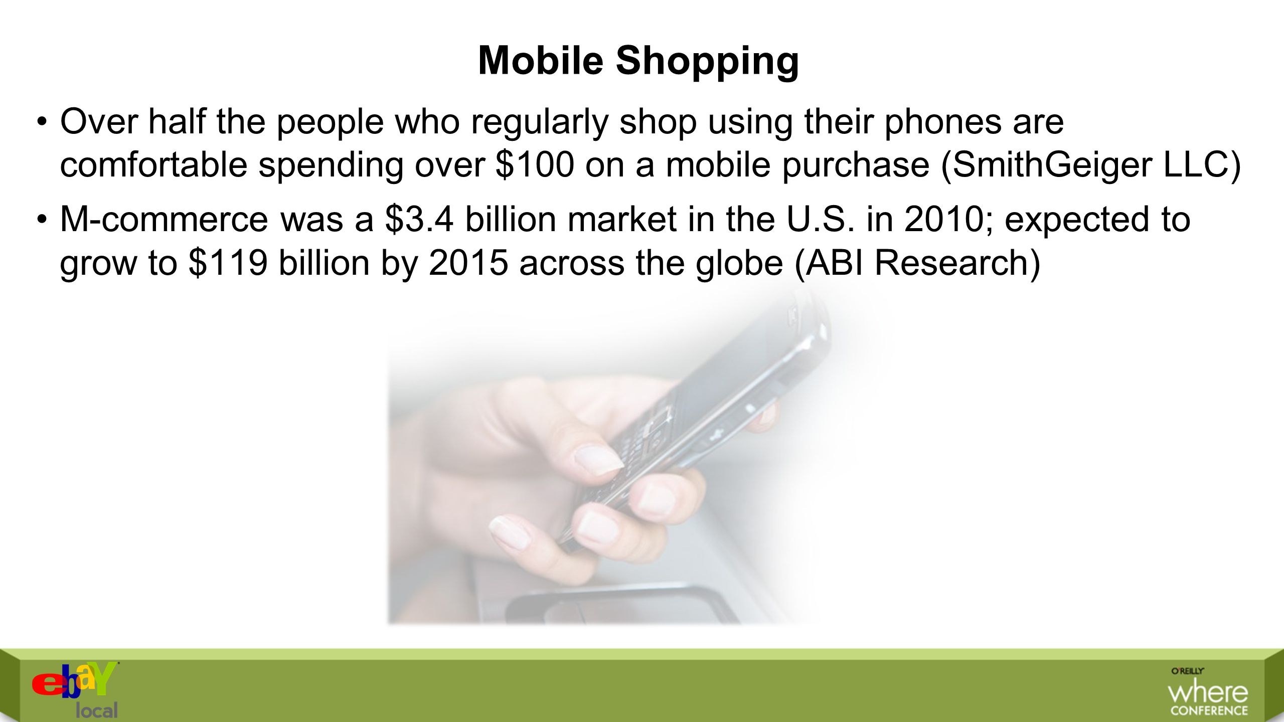 Mobile Shopping Over half the people who regularly shop using their phones are comfortable spending over $100 on a mobile purchase (SmithGeiger LLC) M-commerce was a $3.4 billion market in the U.S.