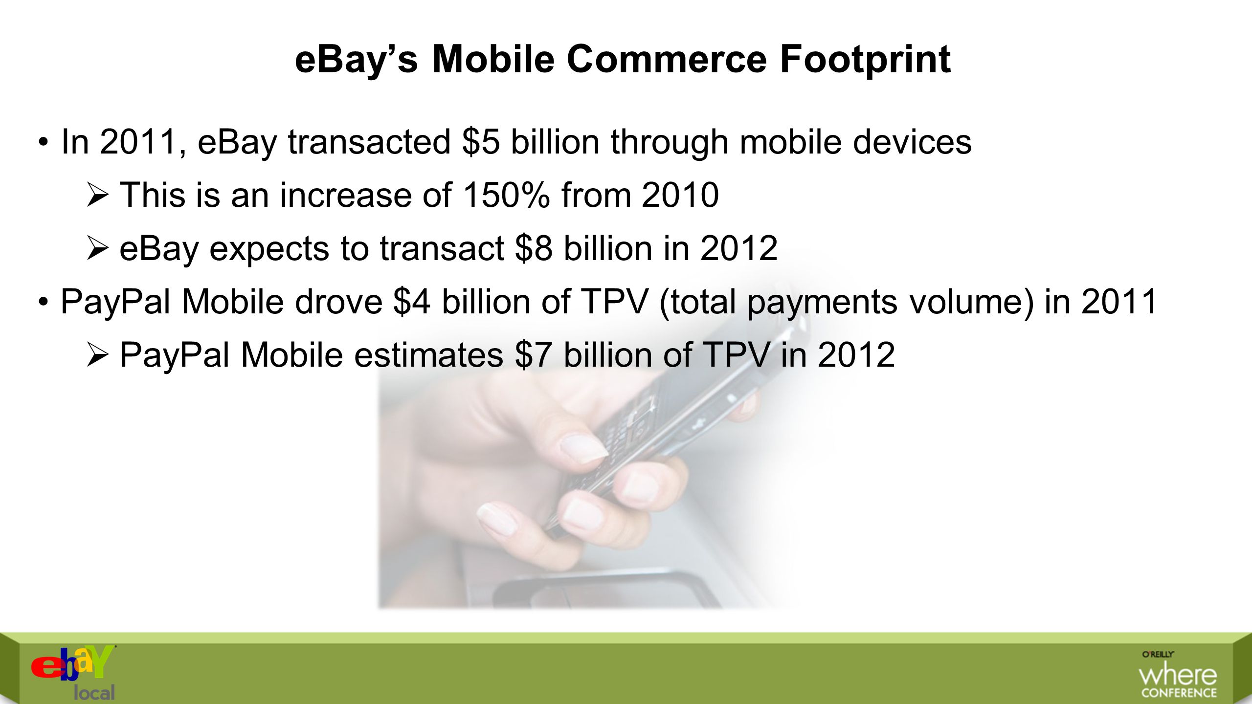 eBay’s Mobile Commerce Footprint In 2011, eBay transacted $5 billion through mobile devices  This is an increase of 150% from 2010  eBay expects to transact $8 billion in 2012 PayPal Mobile drove $4 billion of TPV (total payments volume) in 2011  PayPal Mobile estimates $7 billion of TPV in 2012