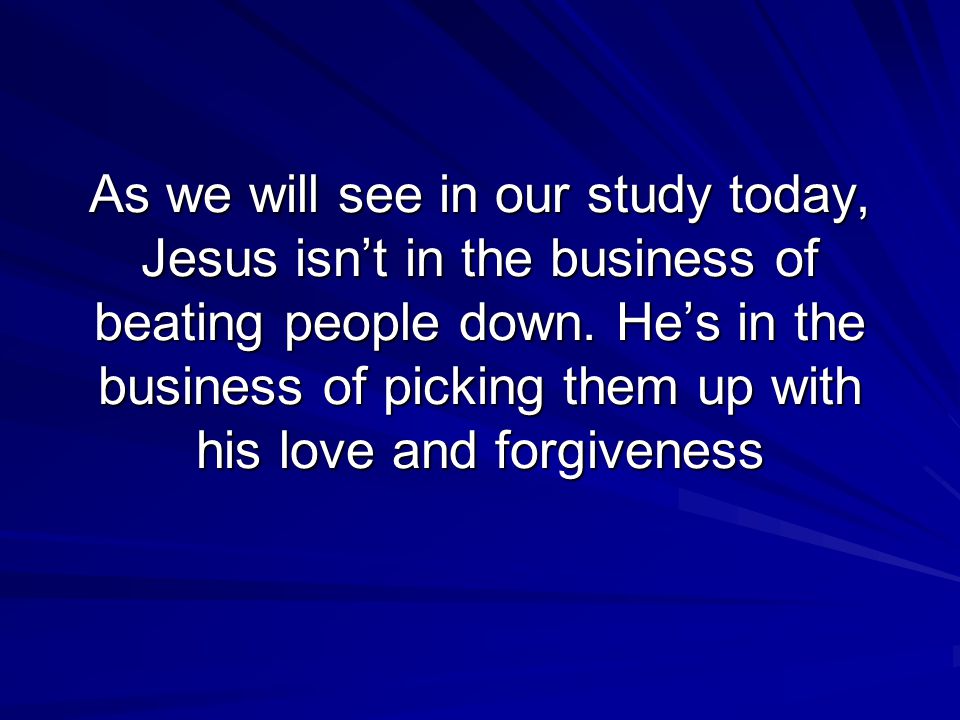 As we will see in our study today, Jesus isn’t in the business of beating people down.