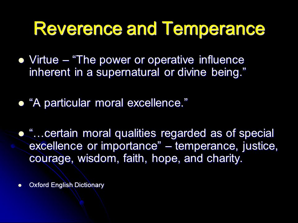 Reverence and Temperance Virtue – The power or operative influence inherent in a supernatural or divine being. Virtue – The power or operative influence inherent in a supernatural or divine being. A particular moral excellence. A particular moral excellence. …certain moral qualities regarded as of special excellence or importance – temperance, justice, courage, wisdom, faith, hope, and charity.