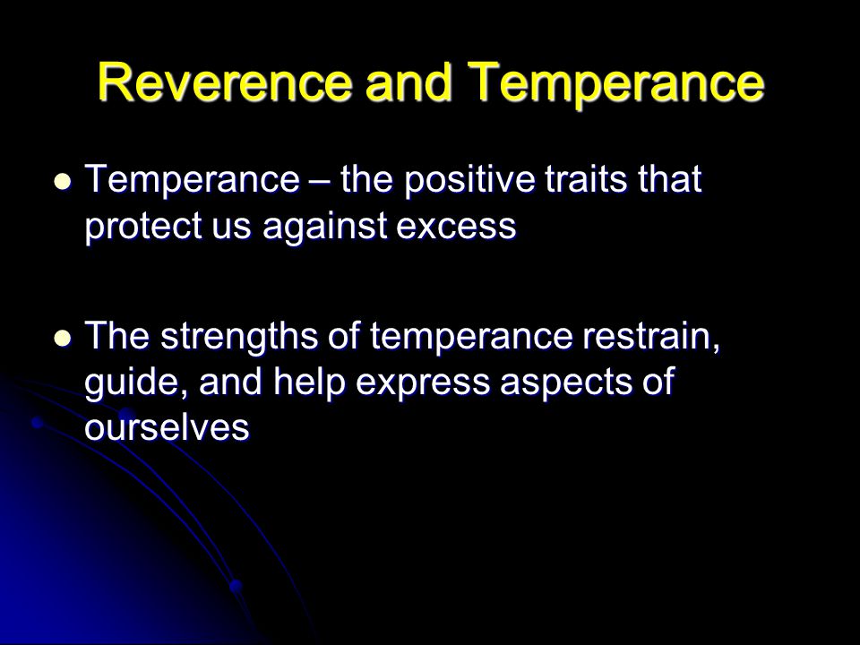 Reverence and Temperance Temperance – the positive traits that protect us against excess Temperance – the positive traits that protect us against excess The strengths of temperance restrain, guide, and help express aspects of ourselves The strengths of temperance restrain, guide, and help express aspects of ourselves