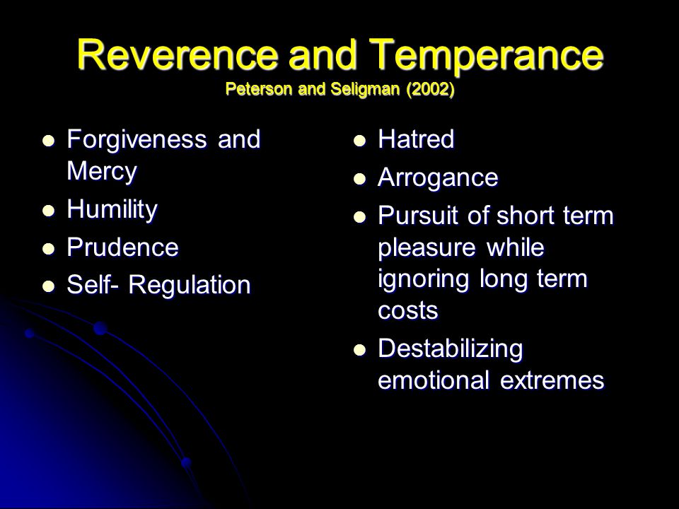 Reverence and Temperance Peterson and Seligman (2002) Forgiveness and Mercy Forgiveness and Mercy Humility Humility Prudence Prudence Self- Regulation Self- Regulation Hatred Hatred Arrogance Arrogance Pursuit of short term pleasure while ignoring long term costs Pursuit of short term pleasure while ignoring long term costs Destabilizing emotional extremes Destabilizing emotional extremes