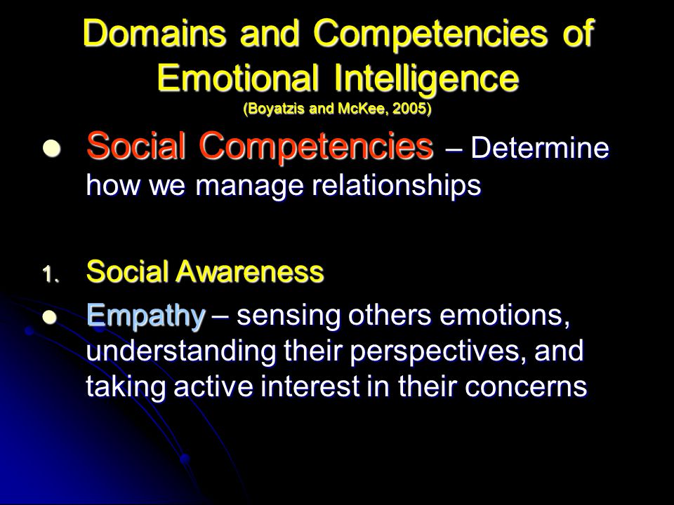 Domains and Competencies of Emotional Intelligence (Boyatzis and McKee, 2005) Social Competencies – Determine how we manage relationships Social Competencies – Determine how we manage relationships 1.