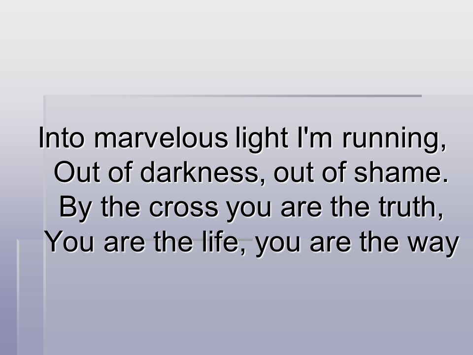 Into marvelous light I m running, Out of darkness, out of shame.