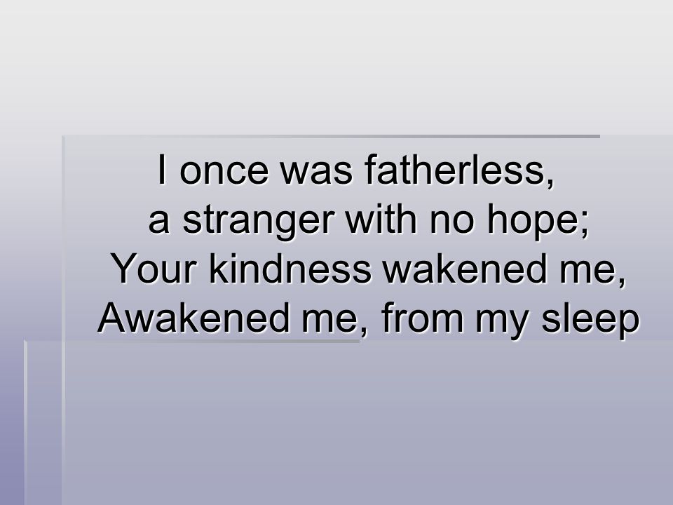 I once was fatherless, a stranger with no hope; Your kindness wakened me, Awakened me, from my sleep