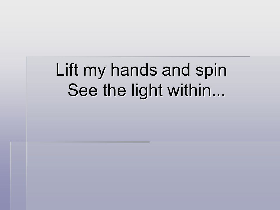 Lift my hands and spin See the light within...