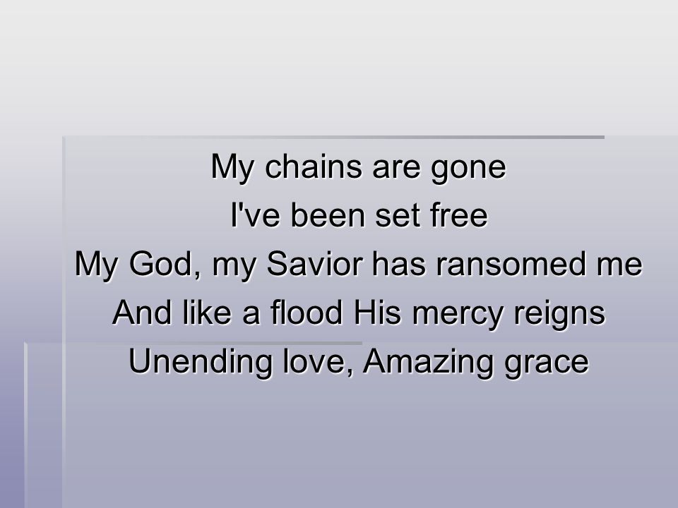 My chains are gone I ve been set free My God, my Savior has ransomed me And like a flood His mercy reigns Unending love, Amazing grace