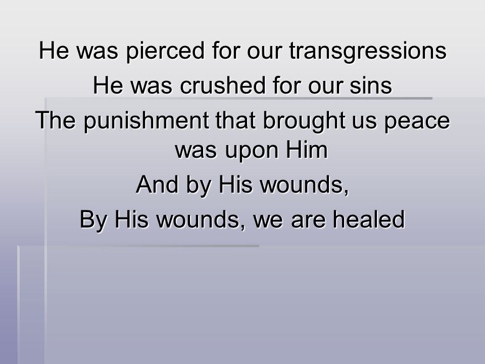 He was pierced for our transgressions He was crushed for our sins The punishment that brought us peace was upon Him And by His wounds, By His wounds, we are healed