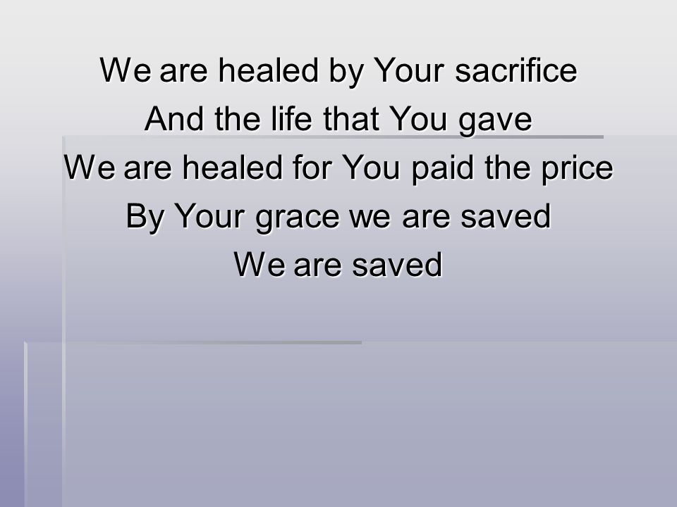 We are healed by Your sacrifice And the life that You gave We are healed for You paid the price By Your grace we are saved We are saved