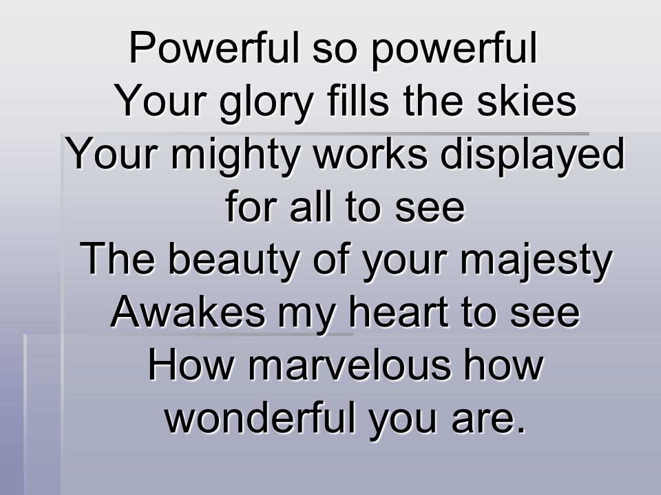Powerful so powerful Your glory fills the skies Your mighty works displayed for all to see The beauty of your majesty Awakes my heart to see How marvelous how wonderful you are.