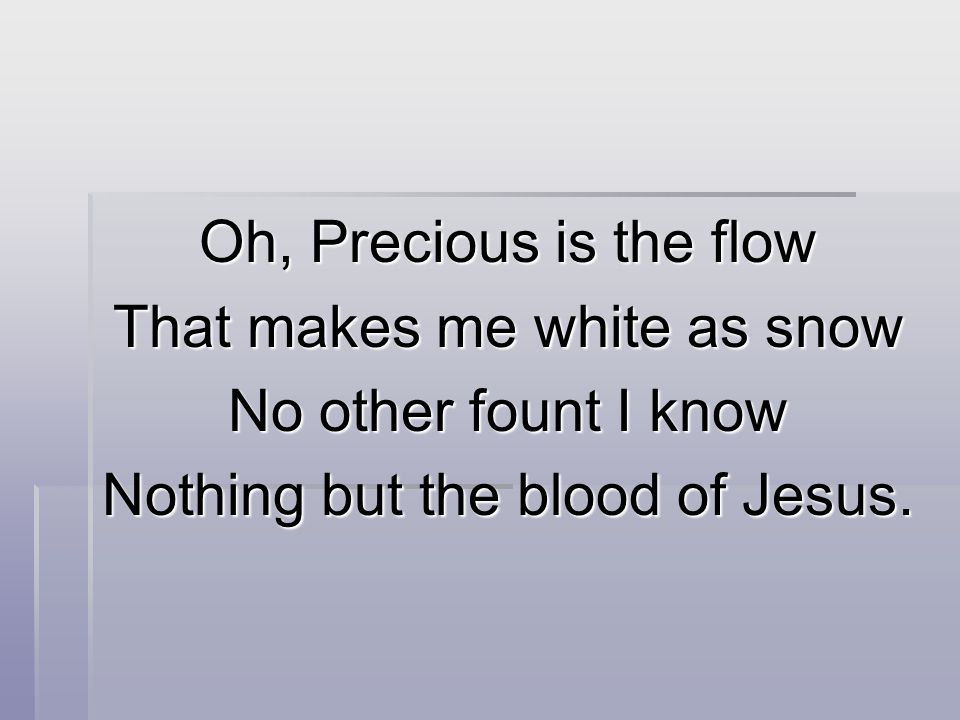 Oh, Precious is the flow That makes me white as snow No other fount I know Nothing but the blood of Jesus.