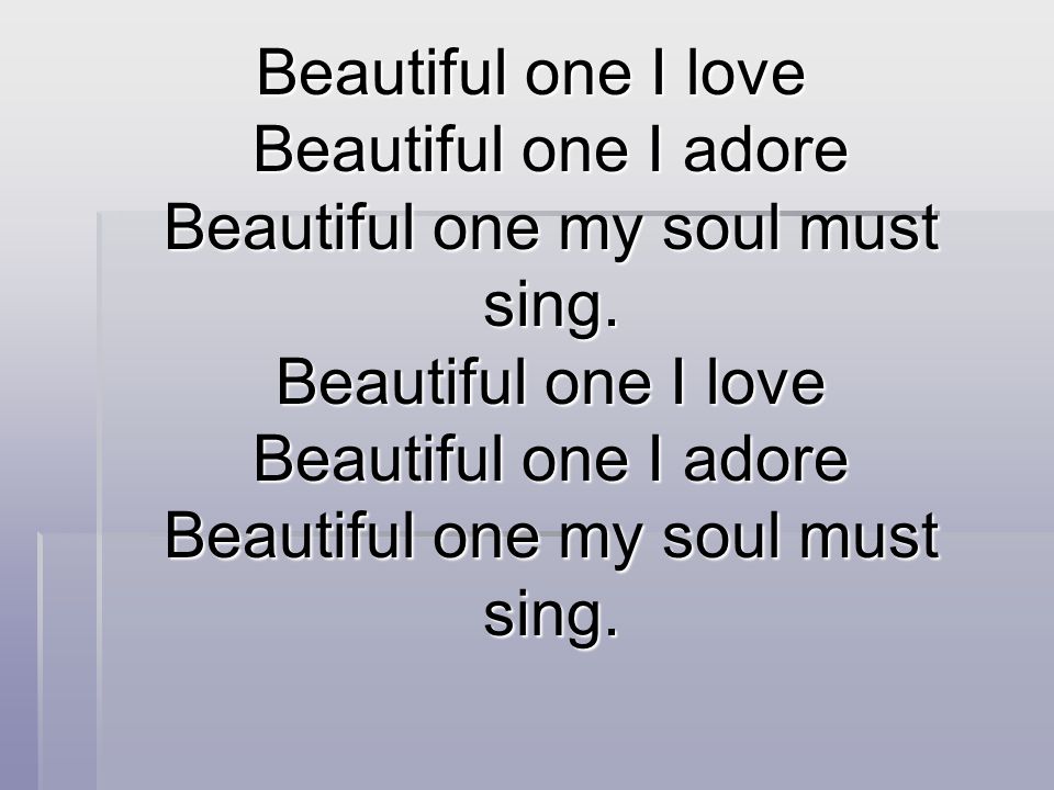 Beautiful one I love Beautiful one I adore Beautiful one my soul must sing.
