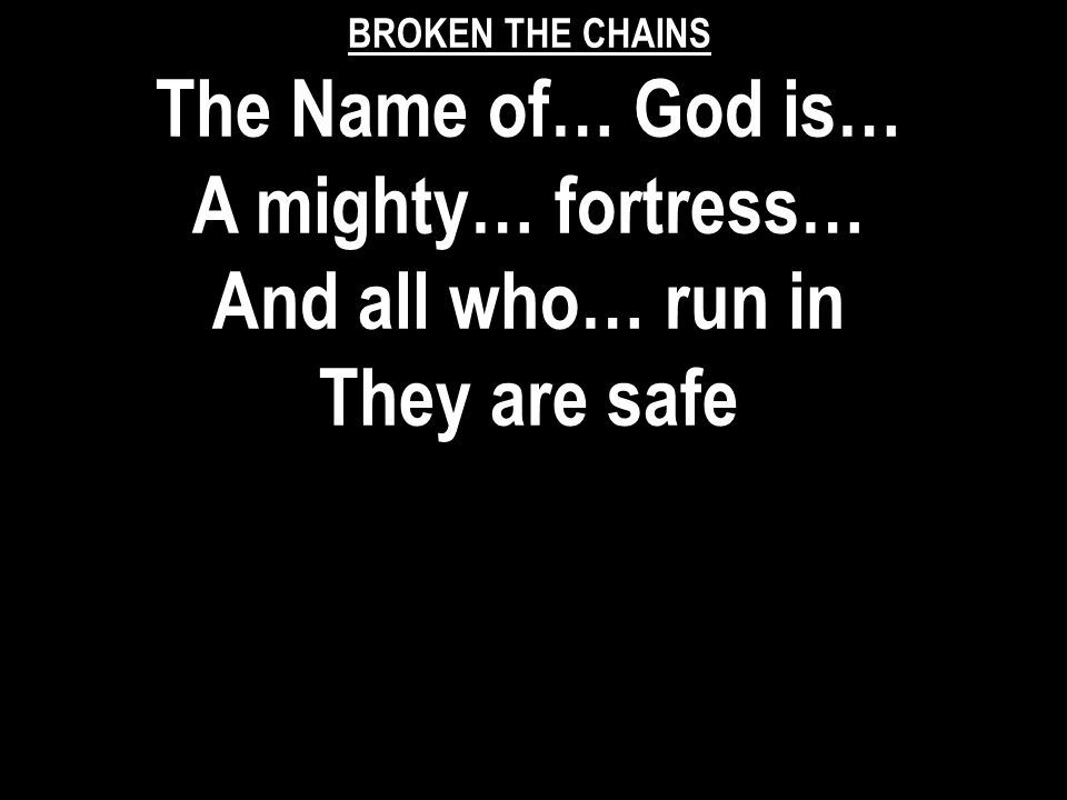 BROKEN THE CHAINS The Name of… God is… A mighty… fortress… And all who… run in They are safe