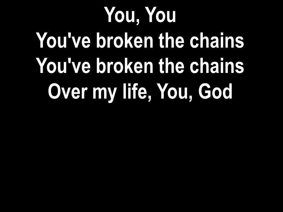 You, You You ve broken the chains Over my life, You, God