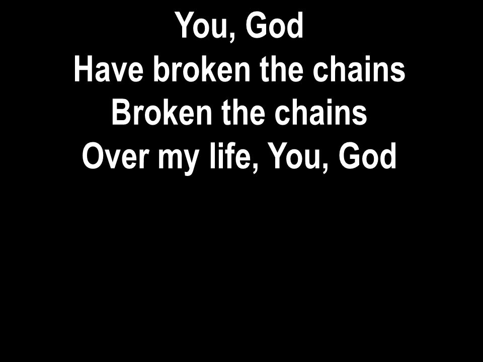 You, God Have broken the chains Broken the chains Over my life, You, God