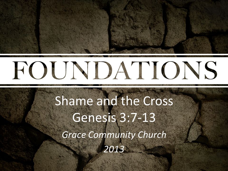 Shame and the Cross Genesis 3:7-13 Grace Community Church 2013