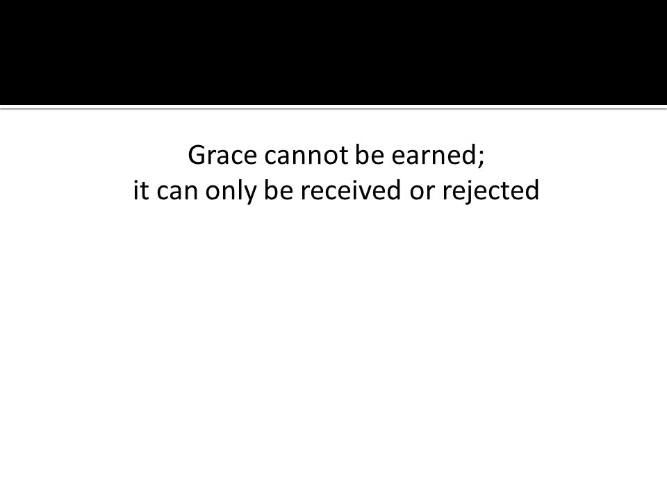 Grace cannot be earned; it can only be received or rejected