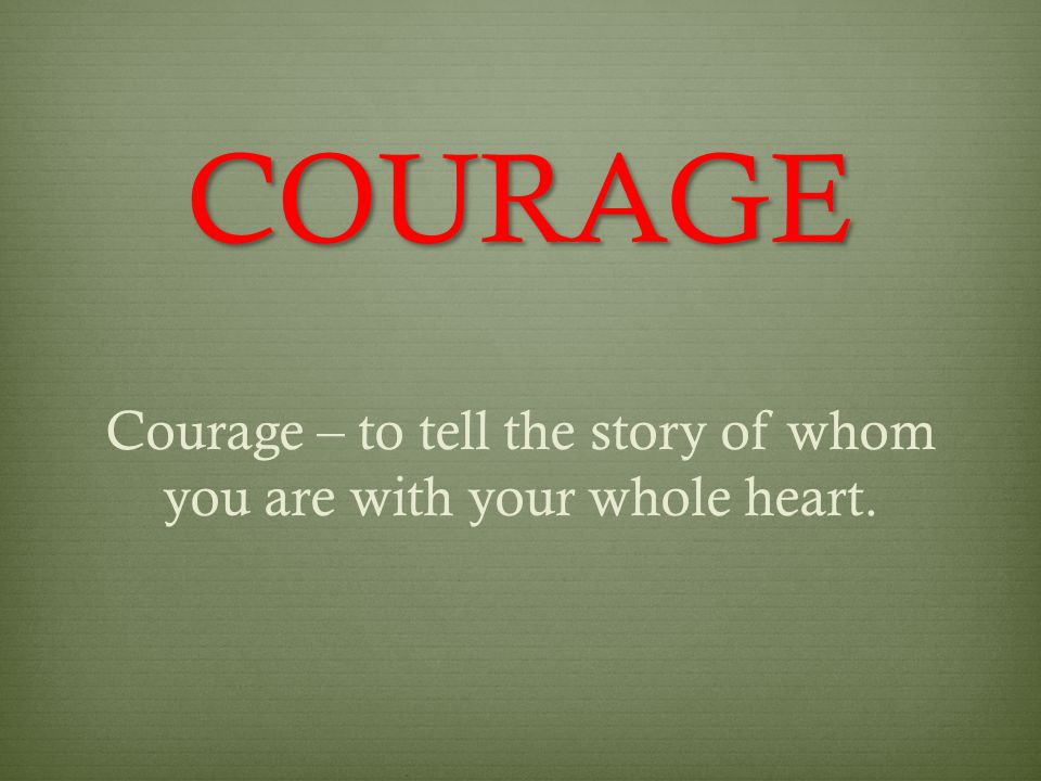 COURAGE Courage – to tell the story of whom you are with your whole heart.