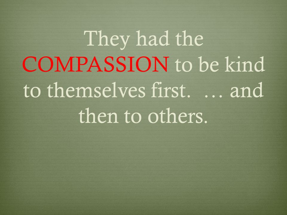 They had the COMPASSION to be kind to themselves first. … and then to others.