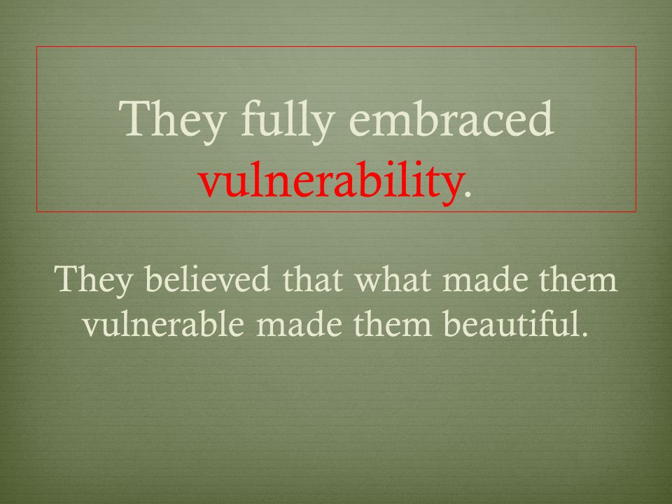 They fully embraced vulnerability.