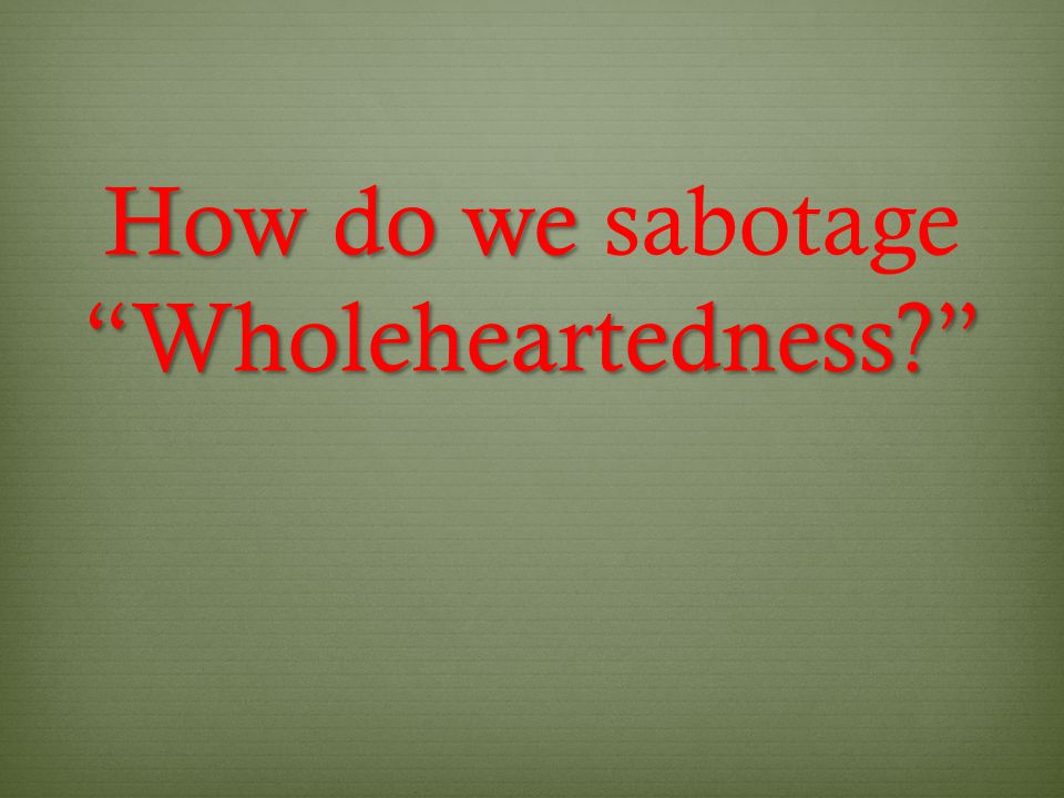 How do we Wholeheartedness How do we sabotage Wholeheartedness