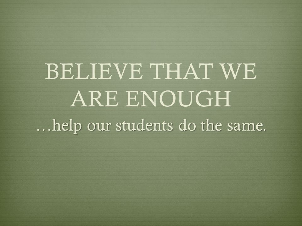 BELIEVE THAT WE ARE ENOUGH …help our students do the same.