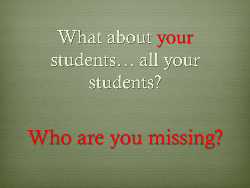 What about your students… all your students Who are you missing