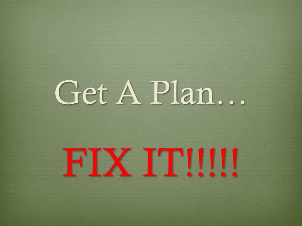 Get A Plan… FIX IT!!!!!