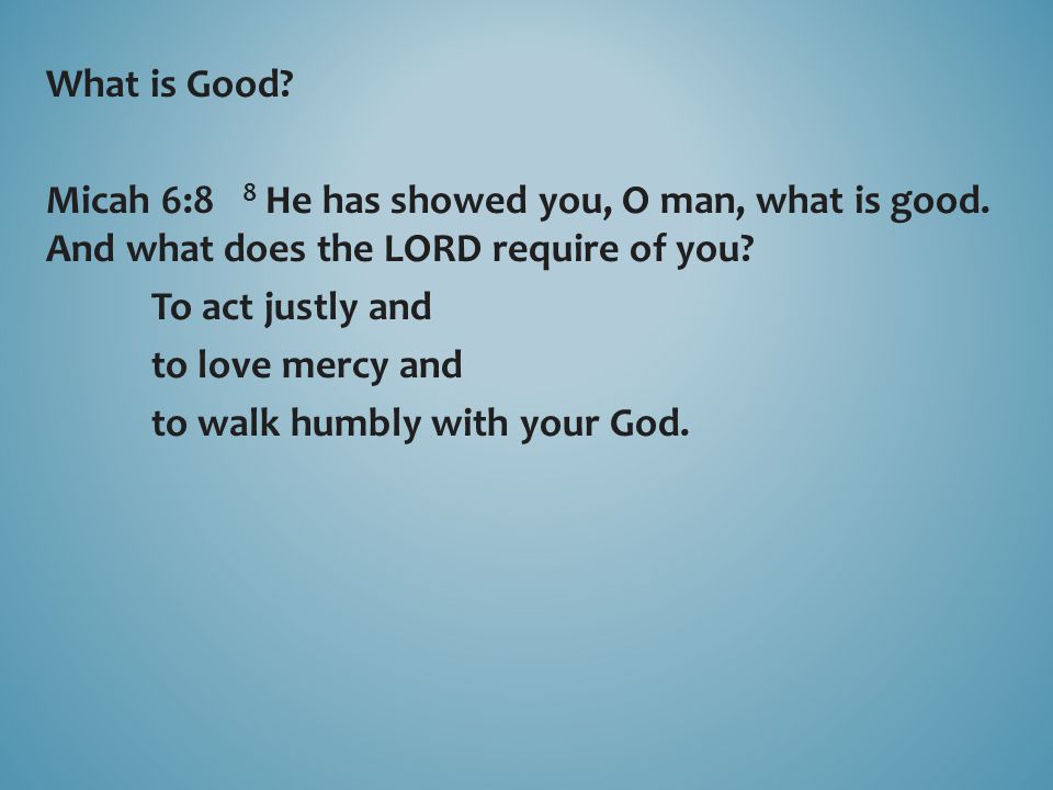 What is Good. Micah 6:8 8 He has showed you, O man, what is good.
