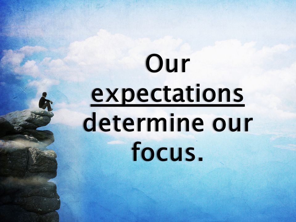 Our expectations determine our focus.