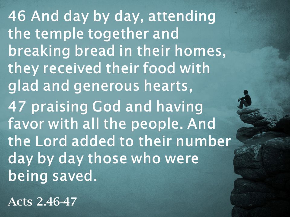 46 And day by day, attending the temple together and breaking bread in their homes, they received their food with glad and generous hearts, 47 praising God and having favor with all the people.