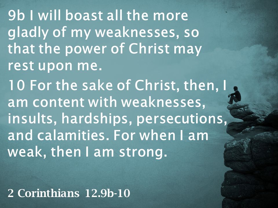 9b I will boast all the more gladly of my weaknesses, so that the power of Christ may rest upon me.