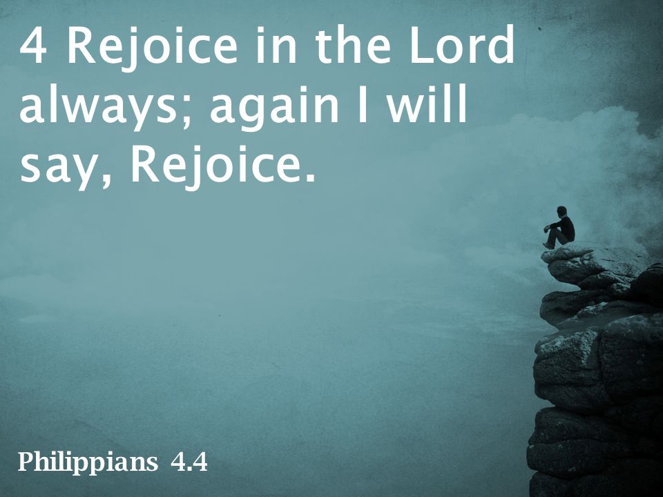 4 Rejoice in the Lord always; again I will say, Rejoice. Philippians 4.4