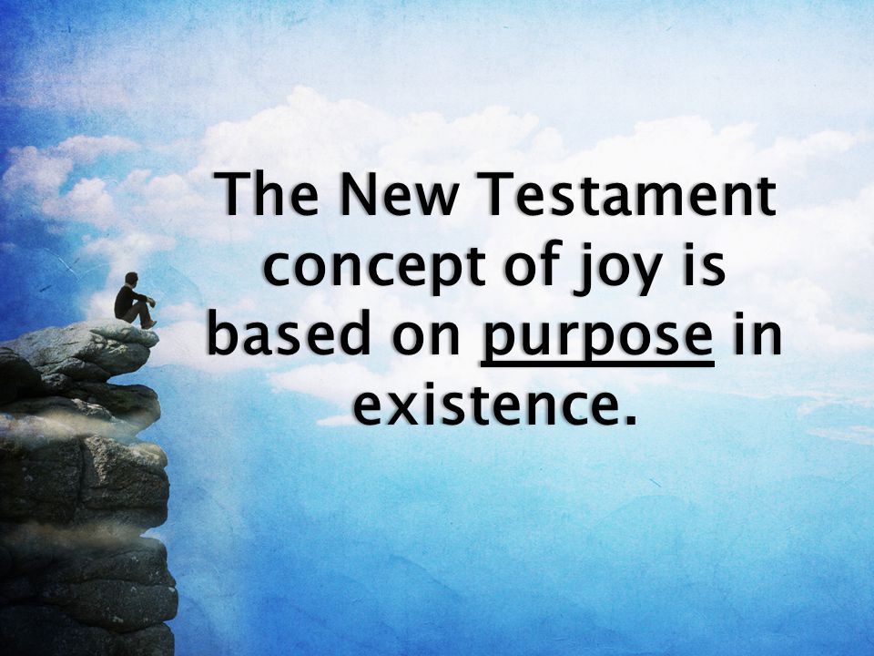 The New Testament concept of joy is based on purpose in existence.