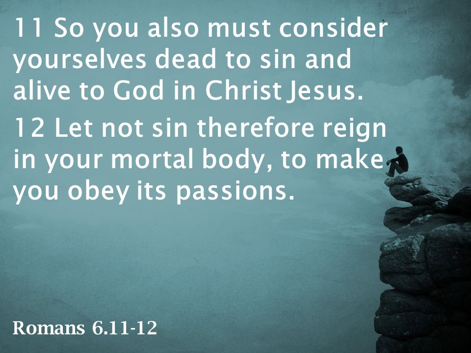 11 So you also must consider yourselves dead to sin and alive to God in Christ Jesus.