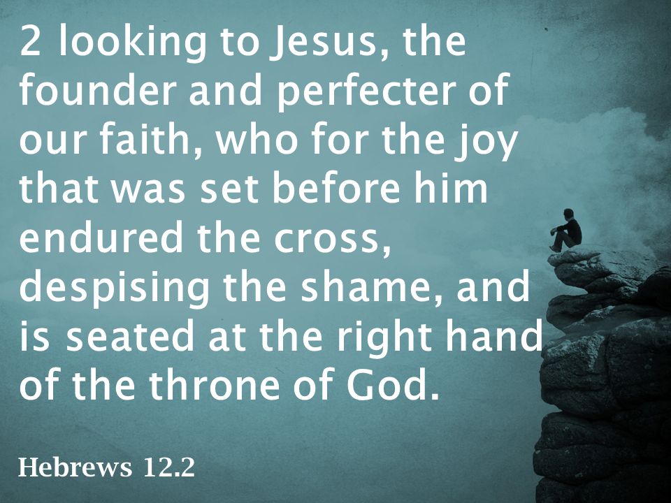 2 looking to Jesus, the founder and perfecter of our faith, who for the joy that was set before him endured the cross, despising the shame, and is seated at the right hand of the throne of God.