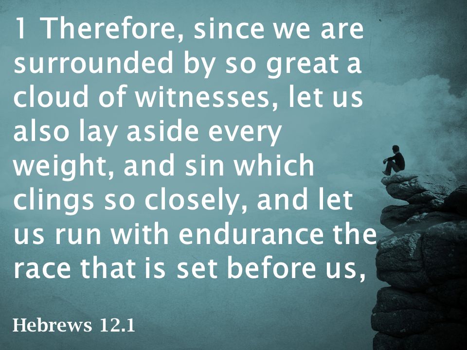 1 Therefore, since we are surrounded by so great a cloud of witnesses, let us also lay aside every weight, and sin which clings so closely, and let us run with endurance the race that is set before us, Hebrews 12.1