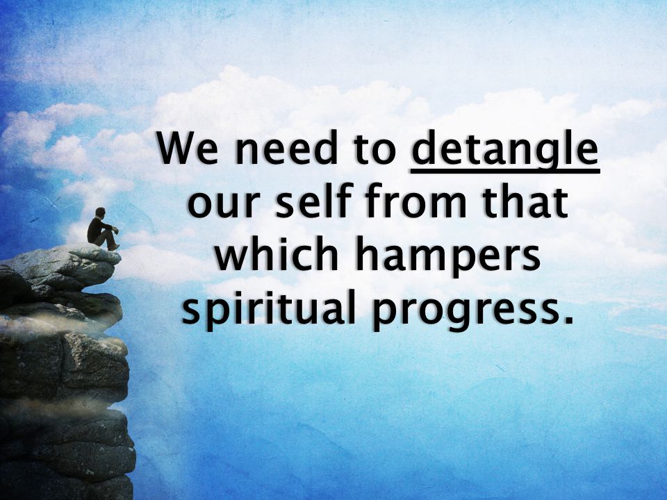 We need to detangle our self from that which hampers spiritual progress.