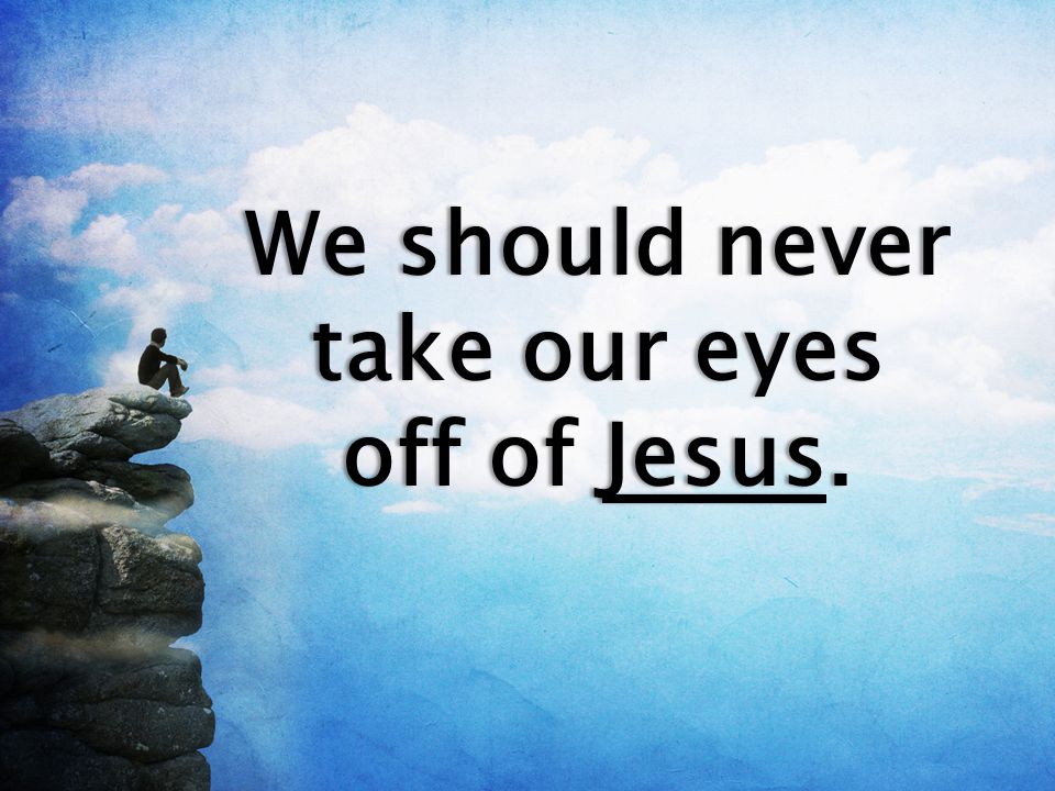 We should never take our eyes off of Jesus.