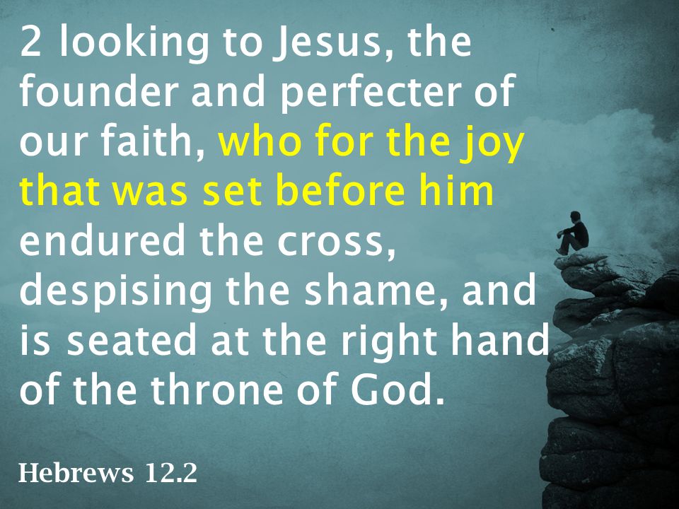 2 looking to Jesus, the founder and perfecter of our faith, who for the joy that was set before him endured the cross, despising the shame, and is seated at the right hand of the throne of God.