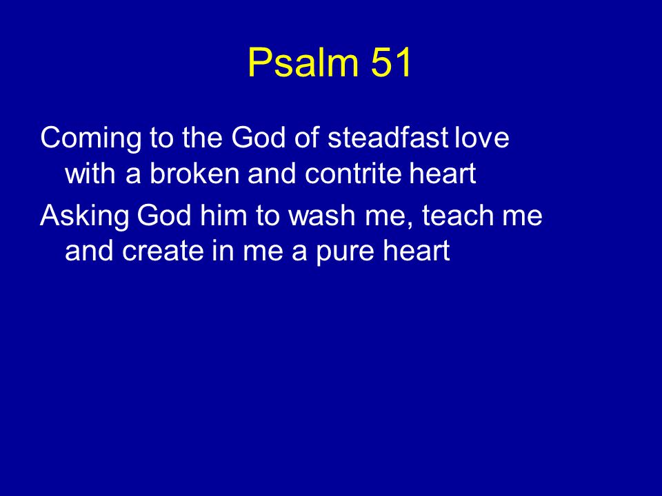 Psalm 51 Coming to the God of steadfast love with a broken and contrite heart Asking God him to wash me, teach me and create in me a pure heart