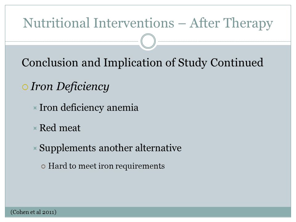 Nutritional Interventions – After Therapy Conclusion and Implication of Study Continued  Iron Deficiency  Iron deficiency anemia  Red meat  Supplements another alternative Hard to meet iron requirements (Cohen et al 2011)