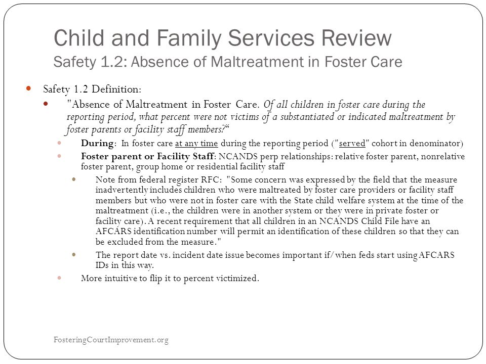 Child and Family Services Review Safety 1.2: Absence of Maltreatment in Foster Care FosteringCourtImprovement.org 2 Safety 1.2 Definition: Absence of Maltreatment in Foster Care.