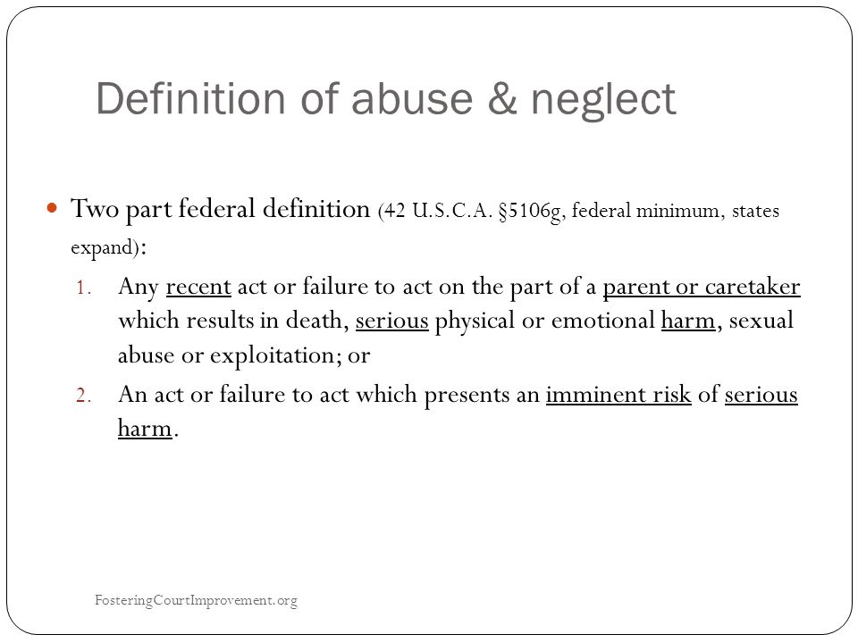 Definition of abuse & neglect FosteringCourtImprovement.org 6 Two part federal definition (42 U.S.C.A.